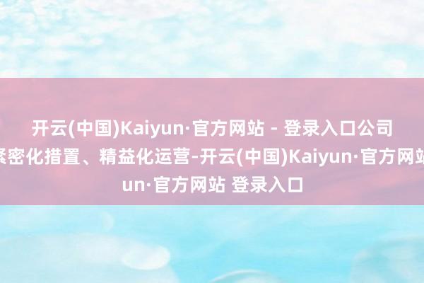 开云(中国)Kaiyun·官方网站 - 登录入口公司轻易施行紧密化措置、精益化运营-开云(中国)Kaiyun·官方网站 登录入口
