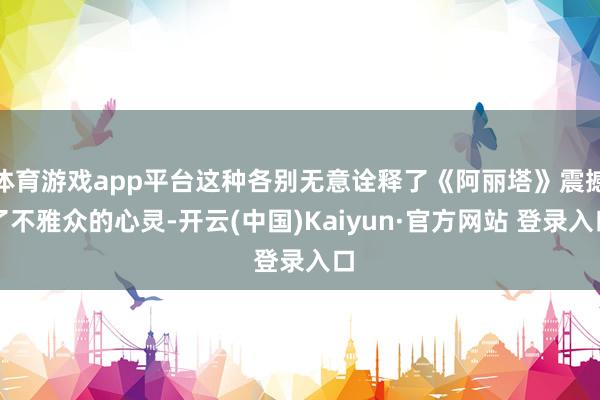 体育游戏app平台这种各别无意诠释了《阿丽塔》震撼了不雅众的心灵-开云(中国)Kaiyun·官方网站 登录入口