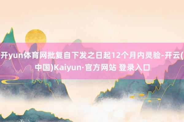 开yun体育网批复自下发之日起12个月内灵验-开云(中国)Kaiyun·官方网站 登录入口