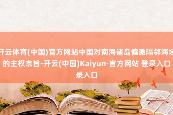开云体育(中国)官方网站中国对南海诸岛偏激隔邻海域的主权宗旨-开云(中国)Kaiyun·官方网站 登录入口