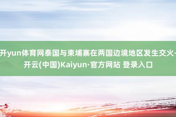 开yun体育网泰国与柬埔寨在两国边境地区发生交火-开云(中国)Kaiyun·官方网站 登录入口