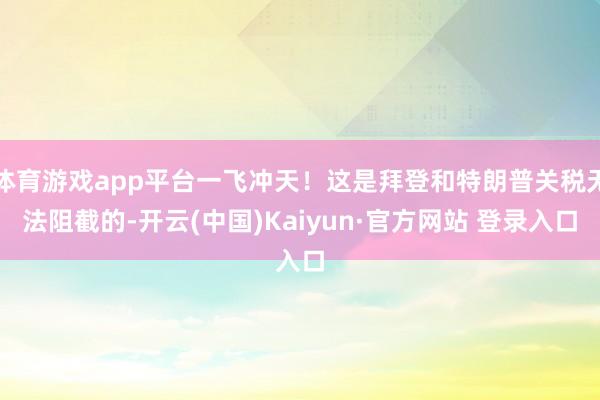 体育游戏app平台一飞冲天！这是拜登和特朗普关税无法阻截的-开云(中国)Kaiyun·官方网站 登录入口