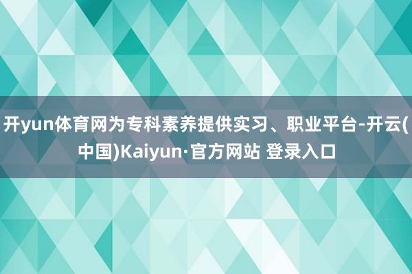 开yun体育网为专科素养提供实习、职业平台-开云(中国)Kaiyun·官方网站 登录入口