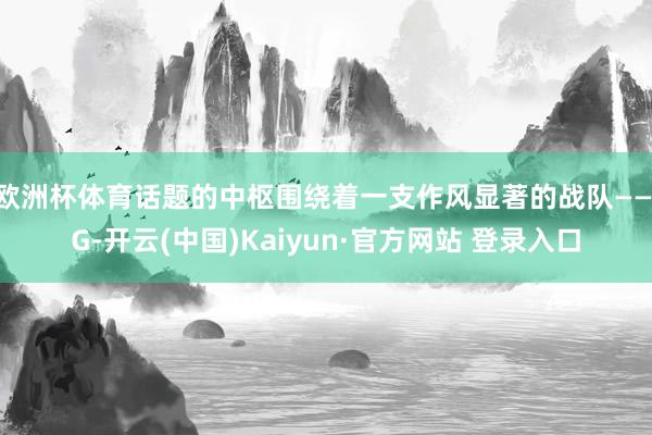 欧洲杯体育话题的中枢围绕着一支作风显著的战队——IG-开云(中国)Kaiyun·官方网站 登录入口