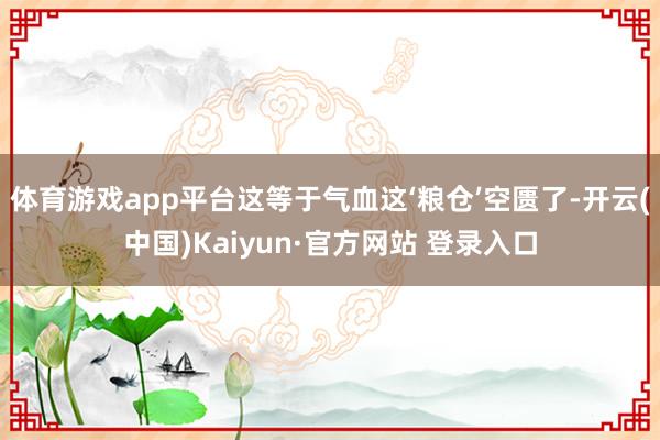 体育游戏app平台这等于气血这‘粮仓’空匮了-开云(中国)Kaiyun·官方网站 登录入口