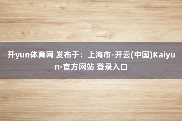 开yun体育网 发布于：上海市-开云(中国)Kaiyun·官方网站 登录入口