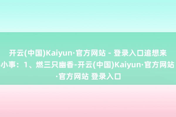 开云(中国)Kaiyun·官方网站 - 登录入口追想来说为六件小事：1、燃三只幽香-开云(中国)Kaiyun·官方网站 登录入口