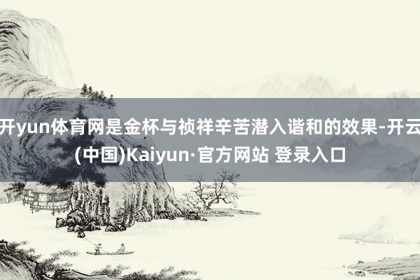 开yun体育网是金杯与祯祥辛苦潜入谐和的效果-开云(中国)Kaiyun·官方网站 登录入口