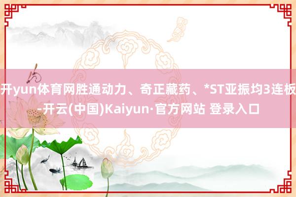 开yun体育网胜通动力、奇正藏药、*ST亚振均3连板-开云(中国)Kaiyun·官方网站 登录入口