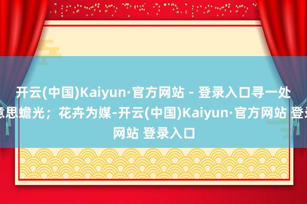 开云(中国)Kaiyun·官方网站 - 登录入口寻一处醉好意思蟾光；花卉为媒-开云(中国)Kaiyun·官方网站 登录入口