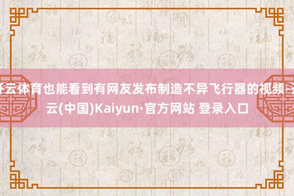 开云体育也能看到有网友发布制造不异飞行器的视频-开云(中国)Kaiyun·官方网站 登录入口