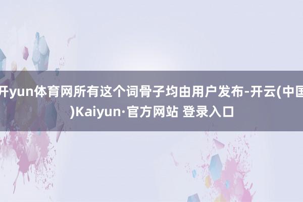 开yun体育网所有这个词骨子均由用户发布-开云(中国)Kaiyun·官方网站 登录入口