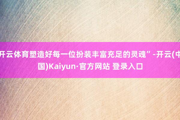 开云体育塑造好每一位扮装丰富充足的灵魂”-开云(中国)Kaiyun·官方网站 登录入口