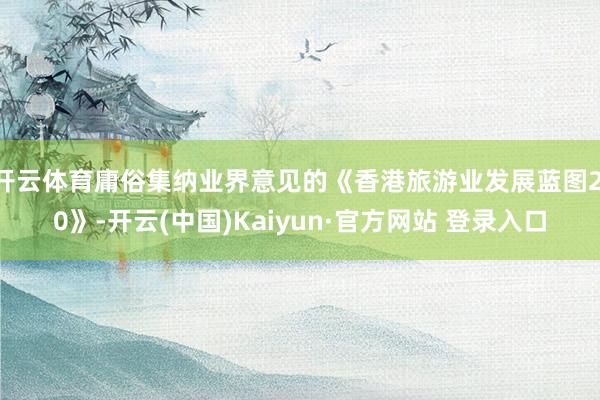 开云体育庸俗集纳业界意见的《香港旅游业发展蓝图2.0》-开云(中国)Kaiyun·官方网站 登录入口