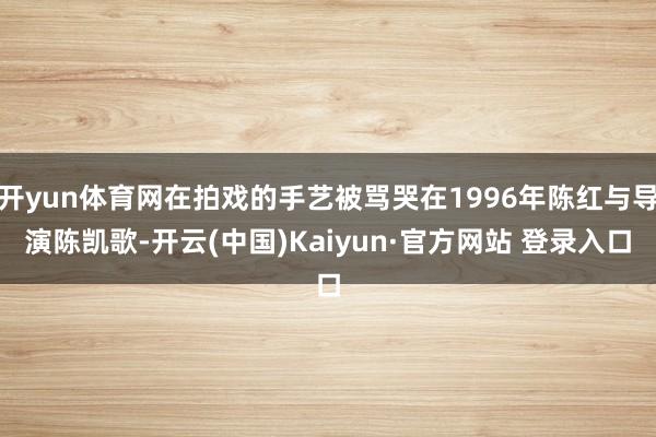 开yun体育网在拍戏的手艺被骂哭在1996年陈红与导演陈凯歌-开云(中国)Kaiyun·官方网站 登录入口
