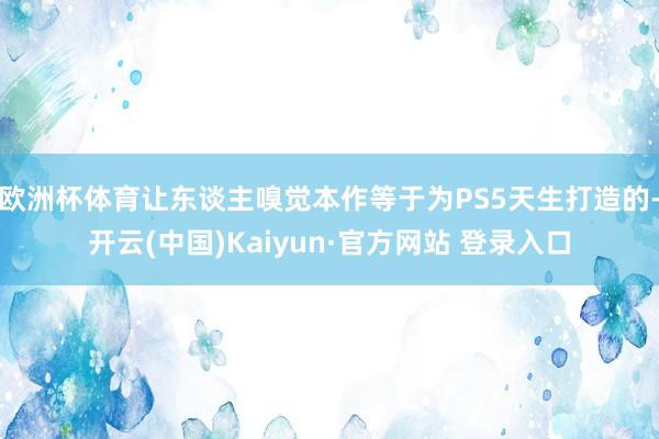 欧洲杯体育让东谈主嗅觉本作等于为PS5天生打造的-开云(中国)Kaiyun·官方网站 登录入口