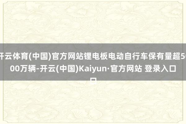 开云体育(中国)官方网站锂电板电动自行车保有量超5000万辆-开云(中国)Kaiyun·官方网站 登录入口