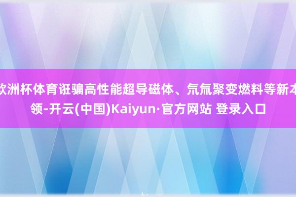 欧洲杯体育诳骗高性能超导磁体、氘氚聚变燃料等新本领-开云(中国)Kaiyun·官方网站 登录入口