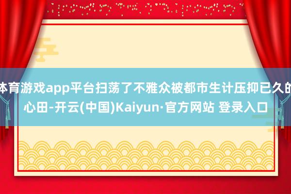 体育游戏app平台扫荡了不雅众被都市生计压抑已久的心田-开云(中国)Kaiyun·官方网站 登录入口