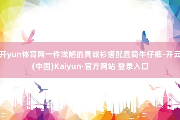 开yun体育网一件浅陋的真诚衫搭配直筒牛仔裤-开云(中国)Kaiyun·官方网站 登录入口