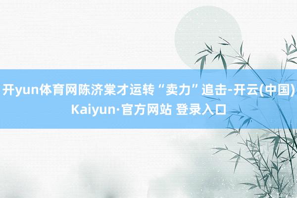开yun体育网陈济棠才运转“卖力”追击-开云(中国)Kaiyun·官方网站 登录入口