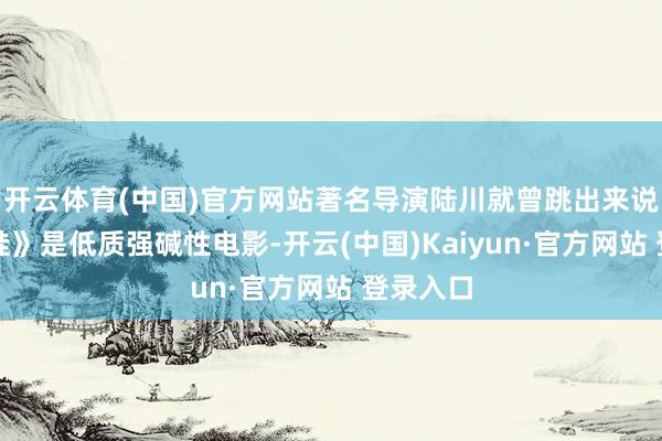 开云体育(中国)官方网站著名导演陆川就曾跳出来说《抓娃娃》是低质强碱性电影-开云(中国)Kaiyun·官方网站 登录入口