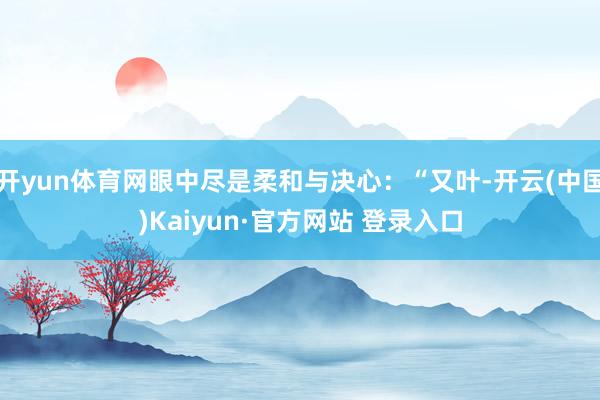 开yun体育网眼中尽是柔和与决心：“又叶-开云(中国)Kaiyun·官方网站 登录入口