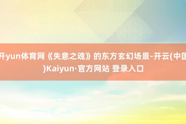 开yun体育网《失意之魂》的东方玄幻场景-开云(中国)Kaiyun·官方网站 登录入口