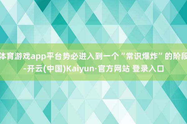 体育游戏app平台势必进入到一个“常识爆炸”的阶段-开云(中国)Kaiyun·官方网站 登录入口