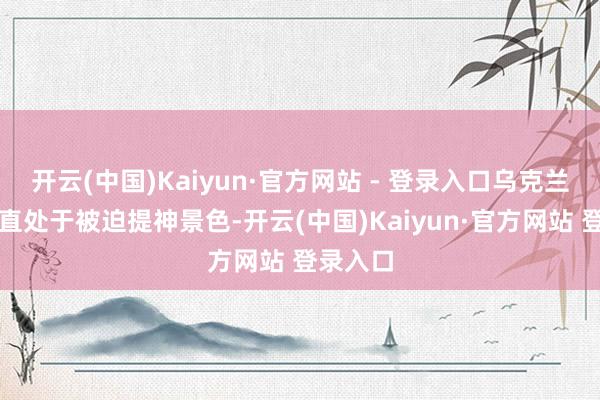 开云(中国)Kaiyun·官方网站 - 登录入口乌克兰戎行一直处于被迫提神景色-开云(中国)Kaiyun·官方网站 登录入口