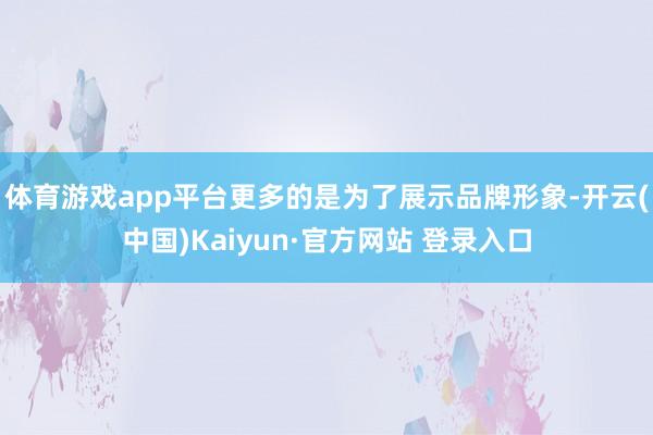 体育游戏app平台更多的是为了展示品牌形象-开云(中国)Kaiyun·官方网站 登录入口