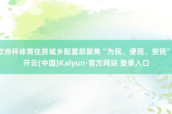 欧洲杯体育住房城乡配置部聚焦“为民、便民、安民”-开云(中国)Kaiyun·官方网站 登录入口