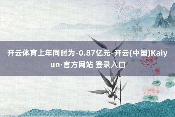 开云体育上年同时为-0.87亿元-开云(中国)Kaiyun·官方网站 登录入口