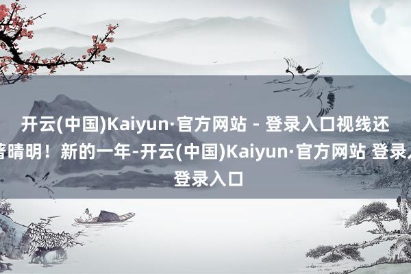 开云(中国)Kaiyun·官方网站 - 登录入口视线还卓著晴明！新的一年-开云(中国)Kaiyun·官方网站 登录入口