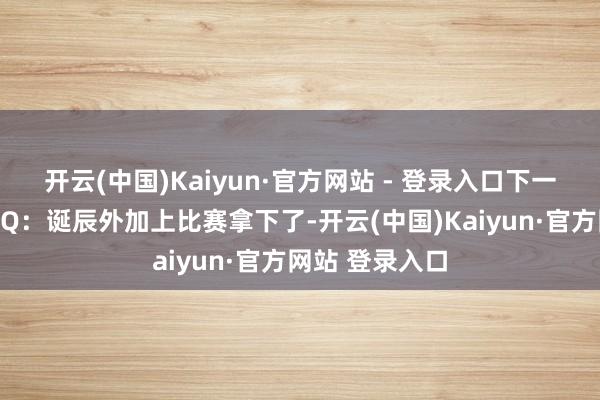 开云(中国)Kaiyun·官方网站 - 登录入口下一场拿个五杀！Q：诞辰外加上比赛拿下了-开云(中国)Kaiyun·官方网站 登录入口