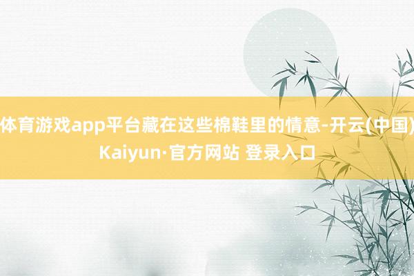 体育游戏app平台藏在这些棉鞋里的情意-开云(中国)Kaiyun·官方网站 登录入口