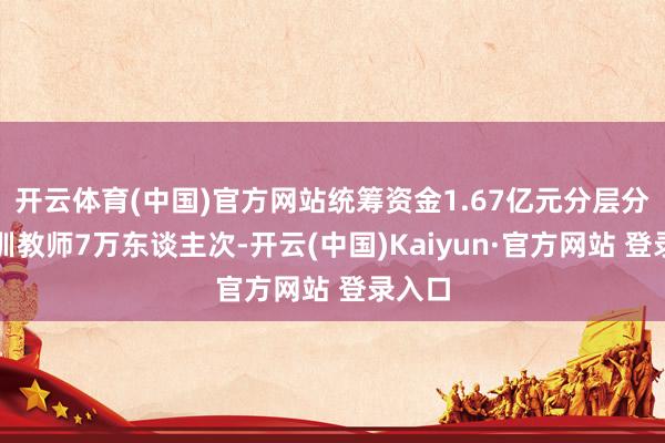 开云体育(中国)官方网站统筹资金1.67亿元分层分类培训教师7万东谈主次-开云(中国)Kaiyun·官方网站 登录入口