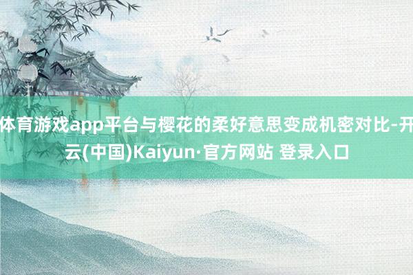 体育游戏app平台与樱花的柔好意思变成机密对比-开云(中国)Kaiyun·官方网站 登录入口