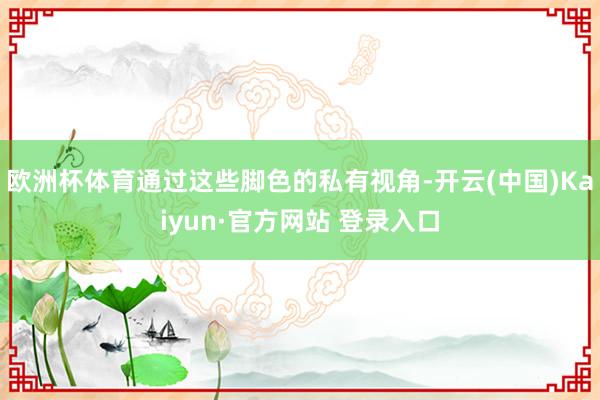欧洲杯体育通过这些脚色的私有视角-开云(中国)Kaiyun·官方网站 登录入口