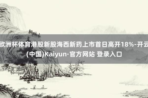 欧洲杯体育港股新股海西新药上市首日高开18%-开云(中国)Kaiyun·官方网站 登录入口