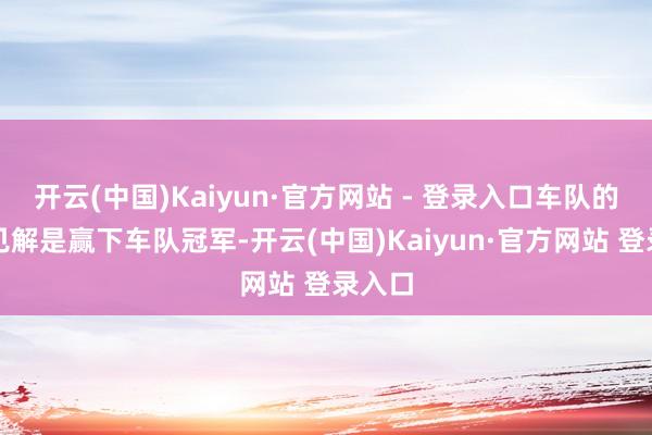 开云(中国)Kaiyun·官方网站 - 登录入口车队的最终见解是赢下车队冠军-开云(中国)Kaiyun·官方网站 登录入口