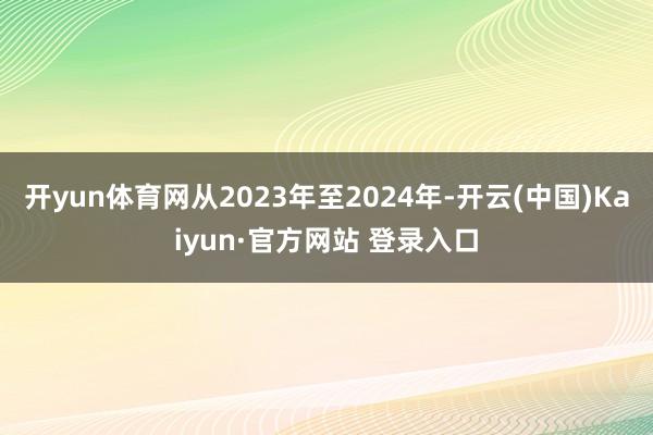 开yun体育网从2023年至2024年-开云(中国)Kaiyun·官方网站 登录入口