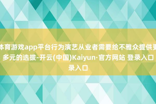 体育游戏app平台行为演艺从业者需要给不雅众提供更多元的选拔-开云(中国)Kaiyun·官方网站 登录入口