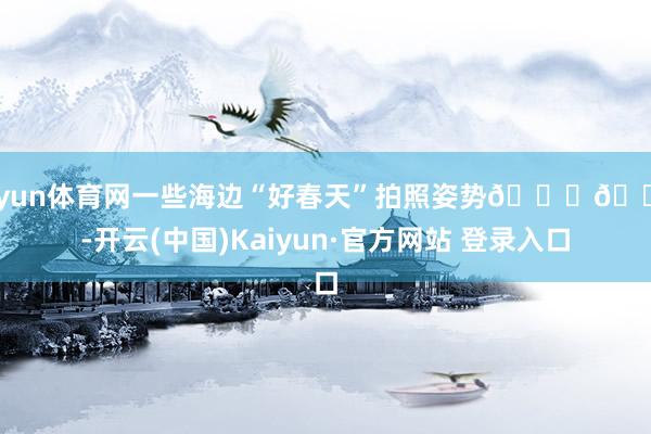 开yun体育网一些海边“好春天”拍照姿势📕🌊-开云(中国)Kaiyun·官方网站 登录入口
