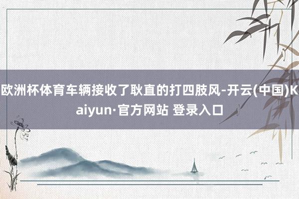 欧洲杯体育车辆接收了耿直的打四肢风-开云(中国)Kaiyun·官方网站 登录入口