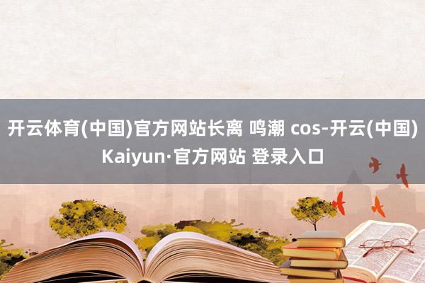 开云体育(中国)官方网站长离 鸣潮 cos-开云(中国)Kaiyun·官方网站 登录入口