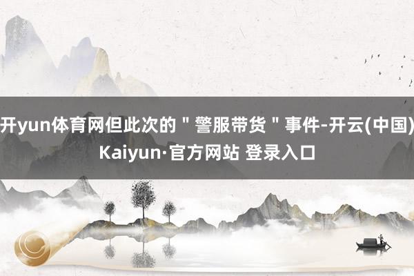 开yun体育网但此次的＂警服带货＂事件-开云(中国)Kaiyun·官方网站 登录入口