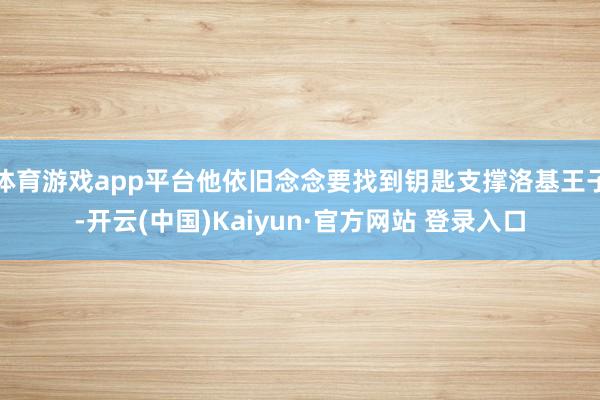 体育游戏app平台他依旧念念要找到钥匙支撑洛基王子-开云(中国)Kaiyun·官方网站 登录入口