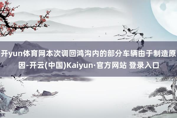 开yun体育网　　本次调回鸿沟内的部分车辆由于制造原因-开云(中国)Kaiyun·官方网站 登录入口
