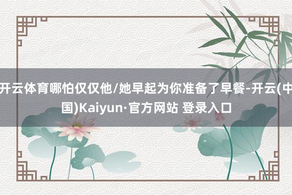 开云体育哪怕仅仅他/她早起为你准备了早餐-开云(中国)Kaiyun·官方网站 登录入口